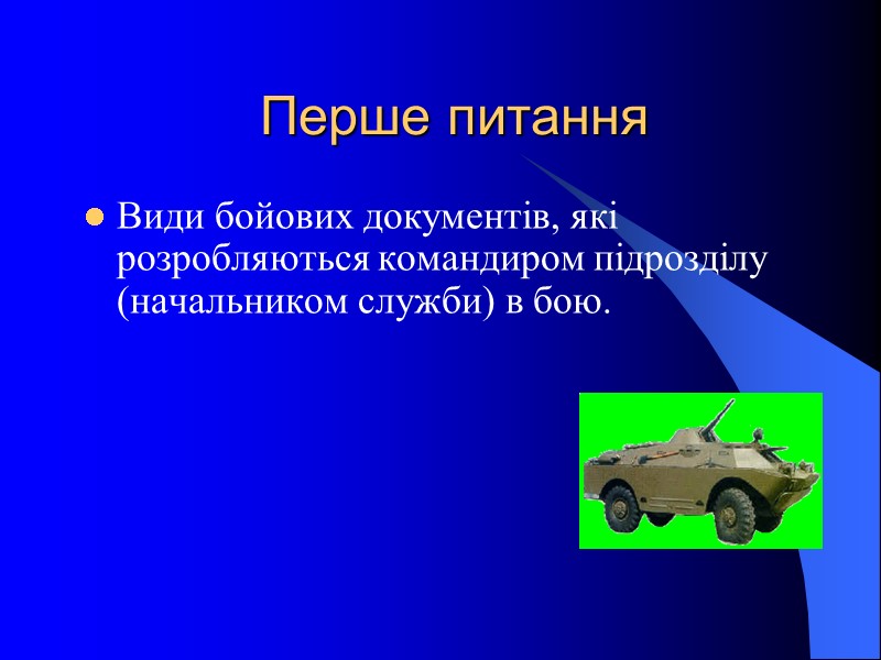 Перше питання Види бойових документів, які  розробляються командиром підрозділу (начальником служби) в бою.